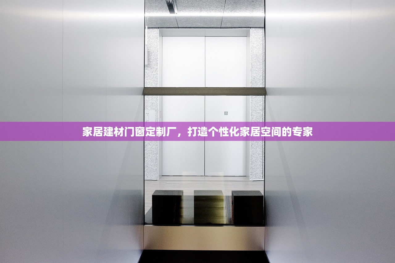家居建材门窗定制厂，打造个性化家居空间的专家