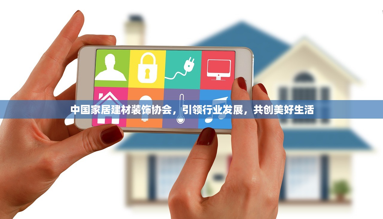中国家居建材装饰协会，引领行业发展，共创美好生活