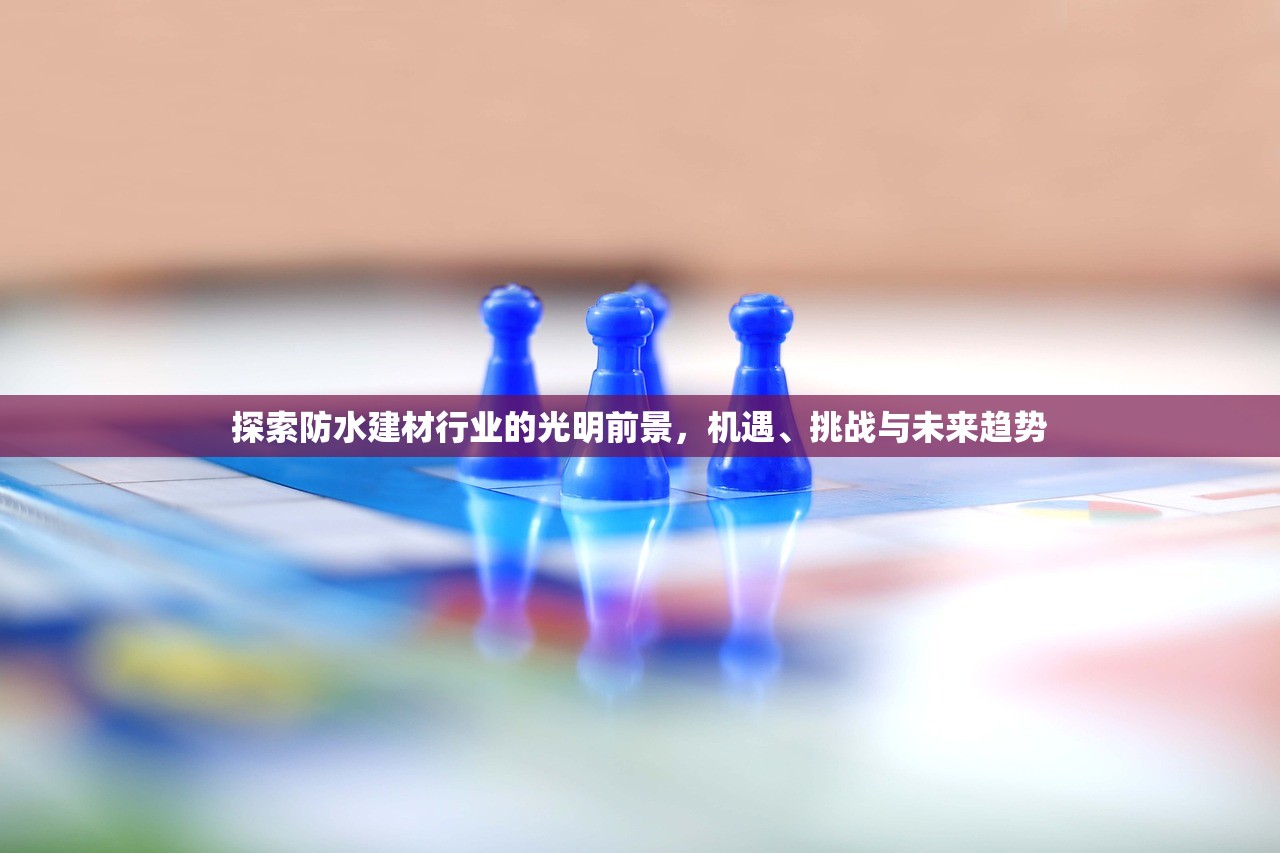 探索防水建材行业的光明前景，机遇、挑战与未来趋势