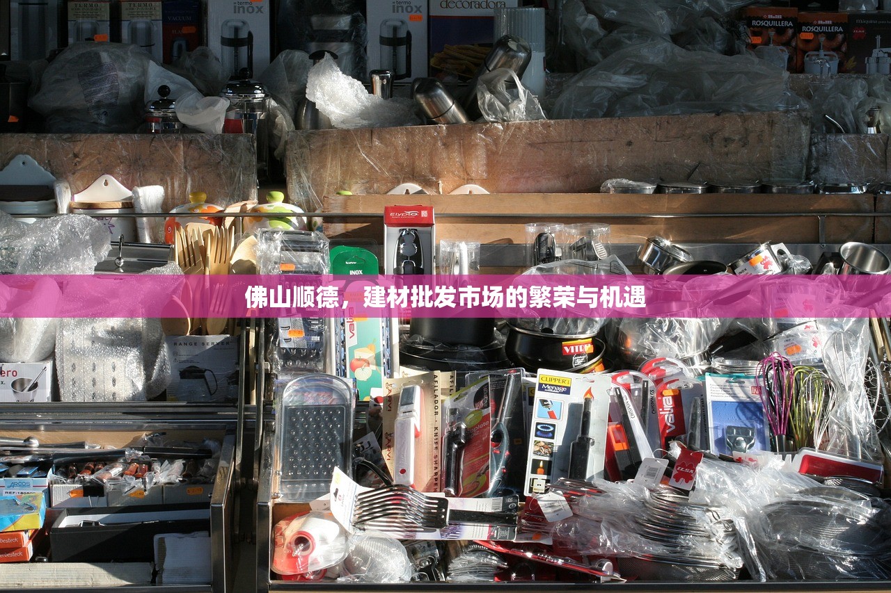 佛山顺德，建材批发市场的繁荣与机遇