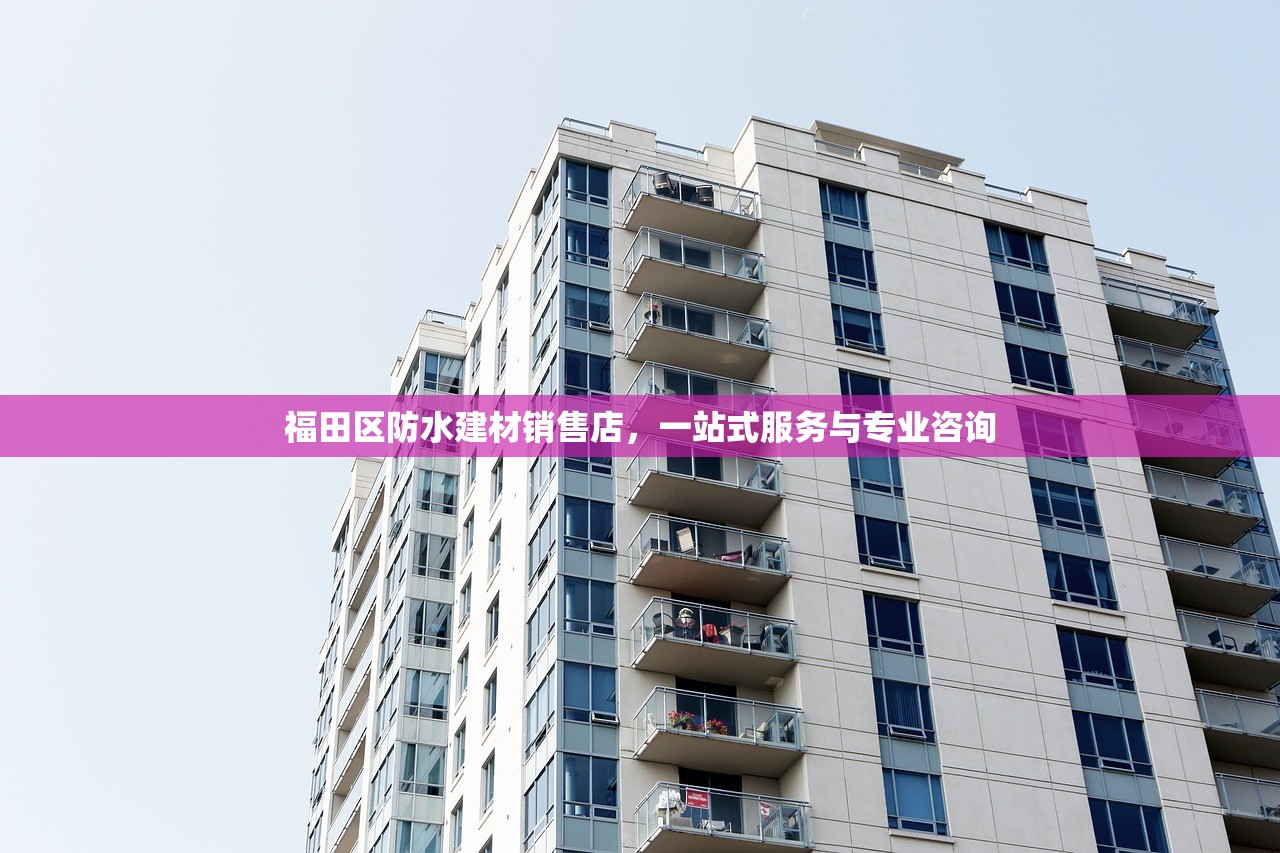 福田区防水建材销售店，一站式服务与专业咨询