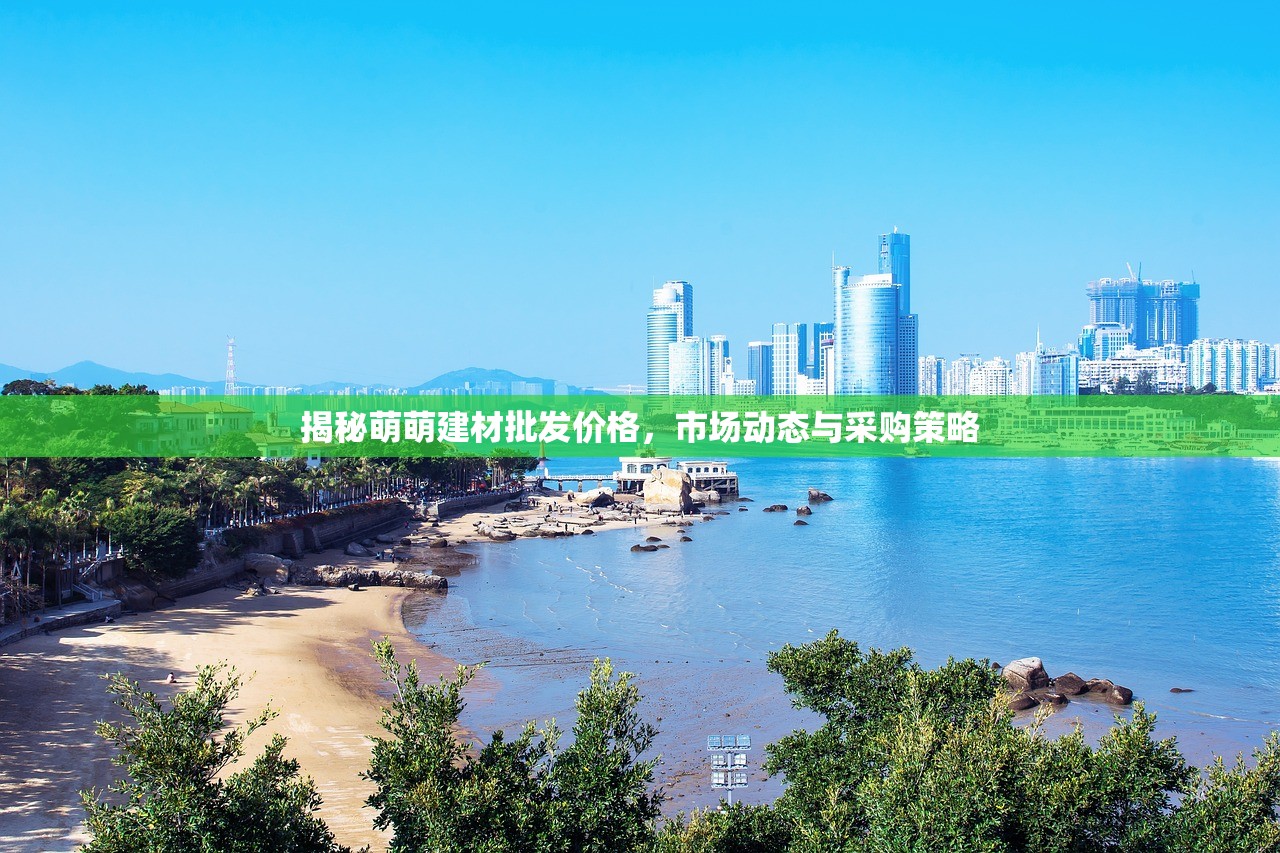 揭秘萌萌建材批发价格，市场动态与采购策略