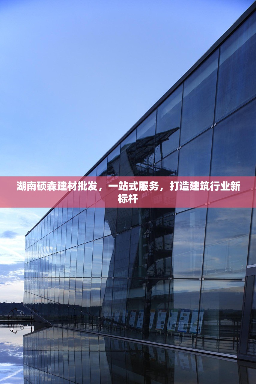 湖南硕森建材批发，一站式服务，打造建筑行业新标杆