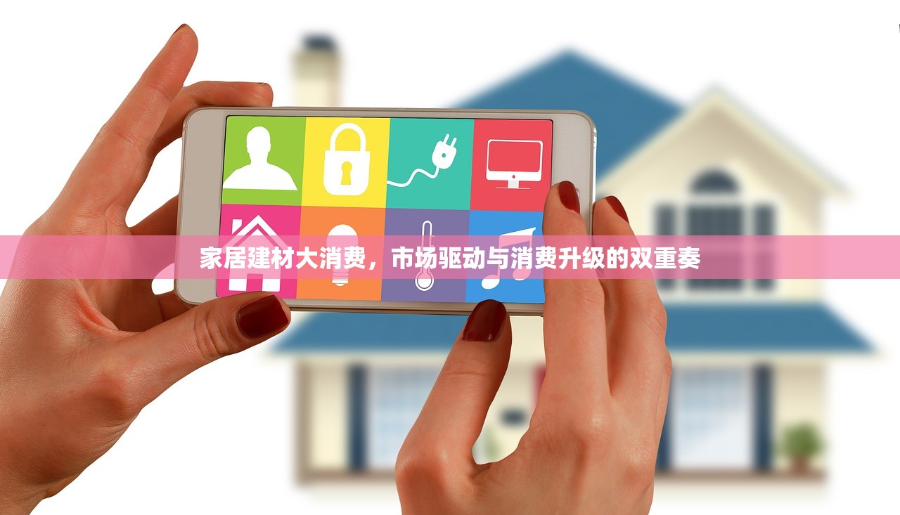 家居建材大消费，市场驱动与消费升级的双重奏