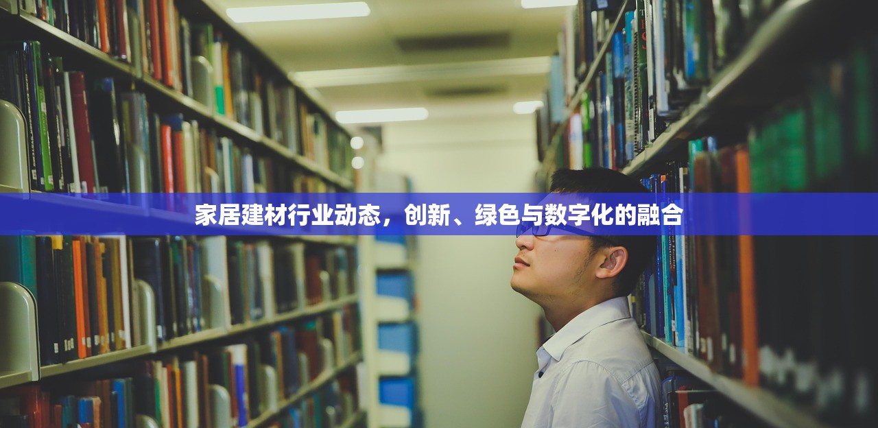 家居建材行业动态，创新、绿色与数字化的融合