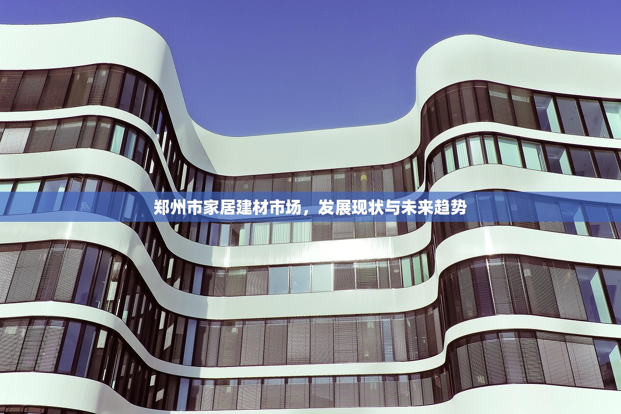 郑州市家居建材市场，发展现状与未来趋势