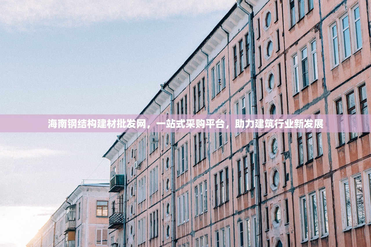 海南钢结构建材批发网，一站式采购平台，助力建筑行业新发展