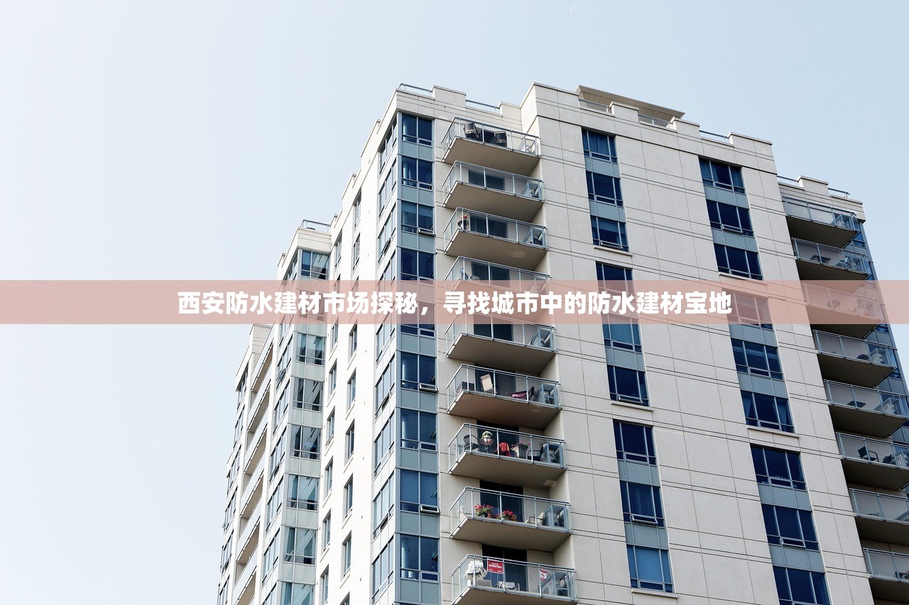 西安防水建材市场探秘，寻找城市中的防水建材宝地