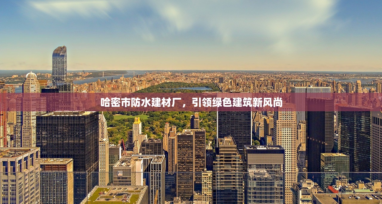 哈密市防水建材厂，引领绿色建筑新风尚