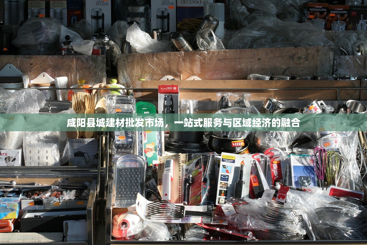 咸阳县城建材批发市场，一站式服务与区域经济的融合