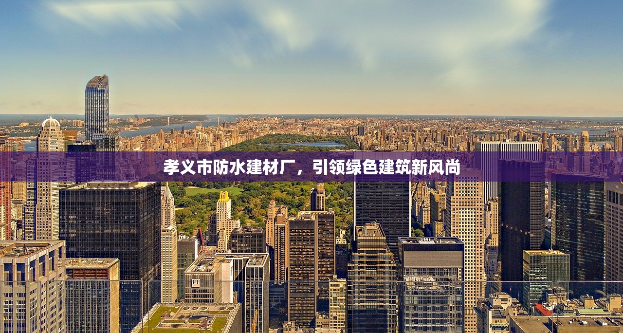 孝义市防水建材厂，引领绿色建筑新风尚