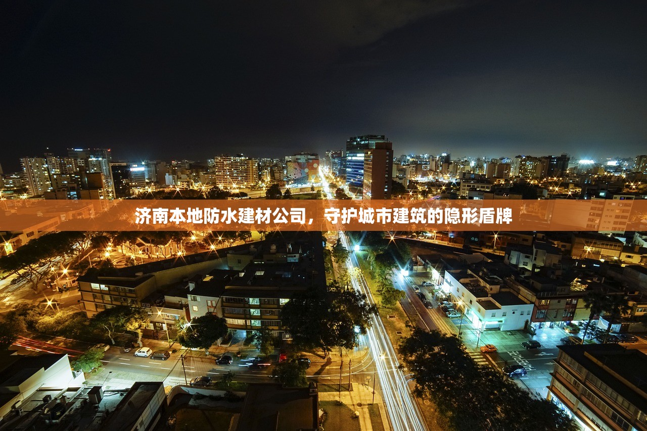 济南本地防水建材公司，守护城市建筑的隐形盾牌