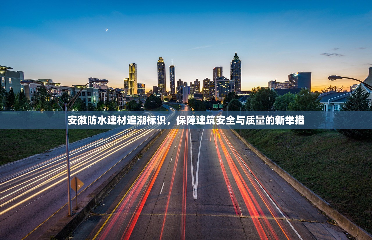 安徽防水建材追溯标识，保障建筑安全与质量的新举措