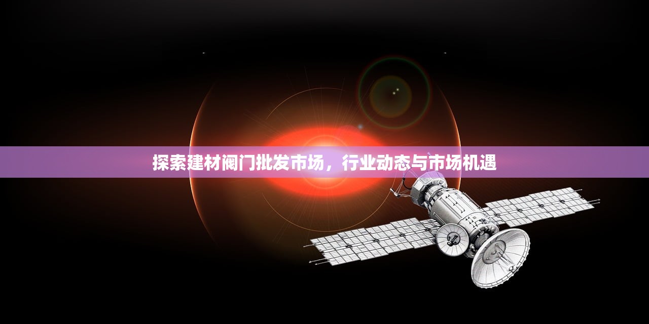 探索建材阀门批发市场，行业动态与市场机遇