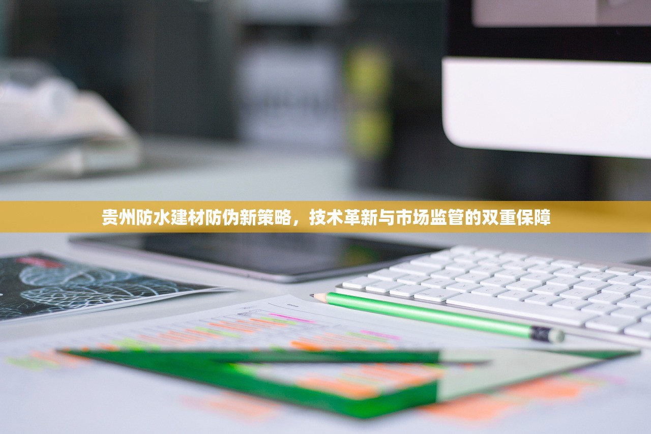 贵州防水建材防伪新策略，技术革新与市场监管的双重保障