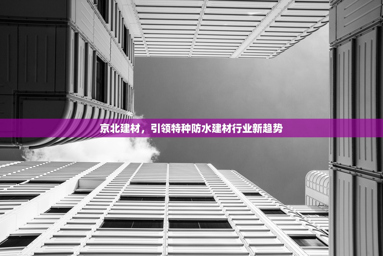 京北建材，引领特种防水建材行业新趋势