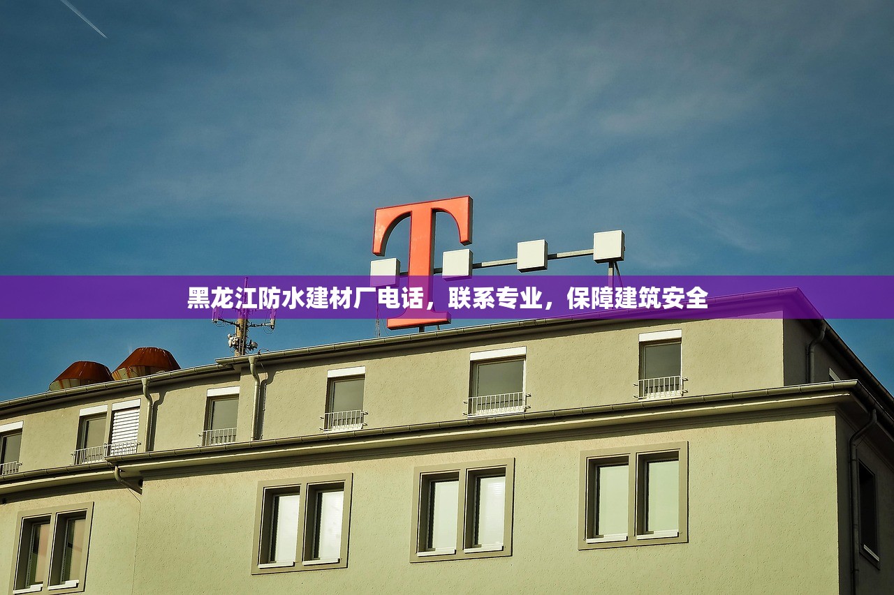 黑龙江防水建材厂电话，联系专业，保障建筑安全