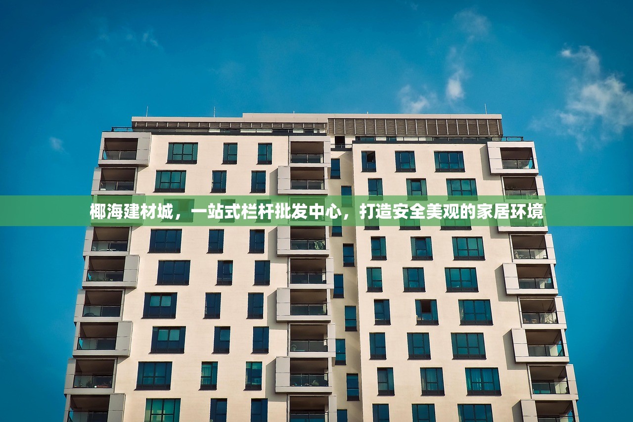 椰海建材城，一站式栏杆批发中心，打造安全美观的家居环境