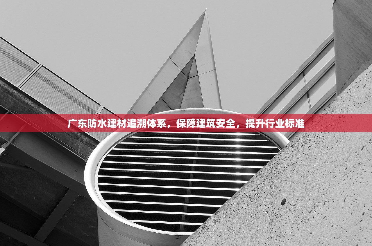 广东防水建材追溯体系，保障建筑安全，提升行业标准