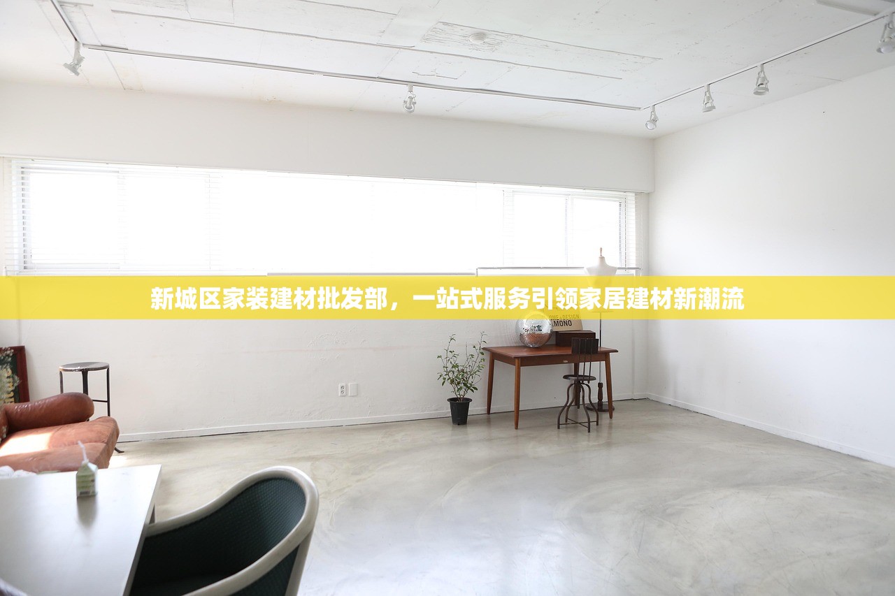 新城区家装建材批发部，一站式服务引领家居建材新潮流