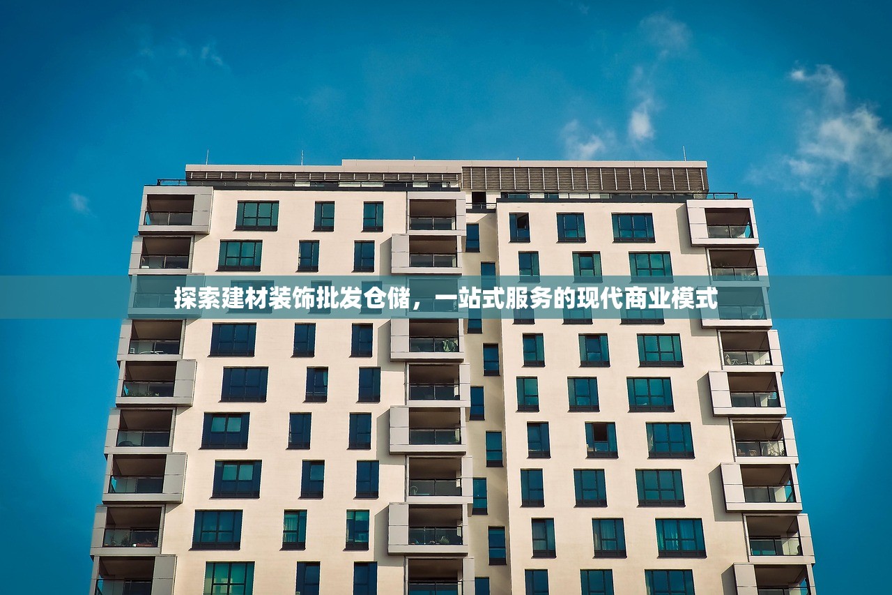 探索建材装饰批发仓储，一站式服务的现代商业模式