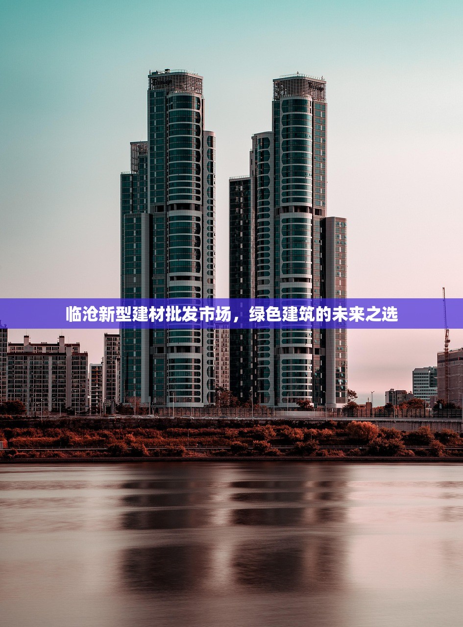 临沧新型建材批发市场，绿色建筑的未来之选