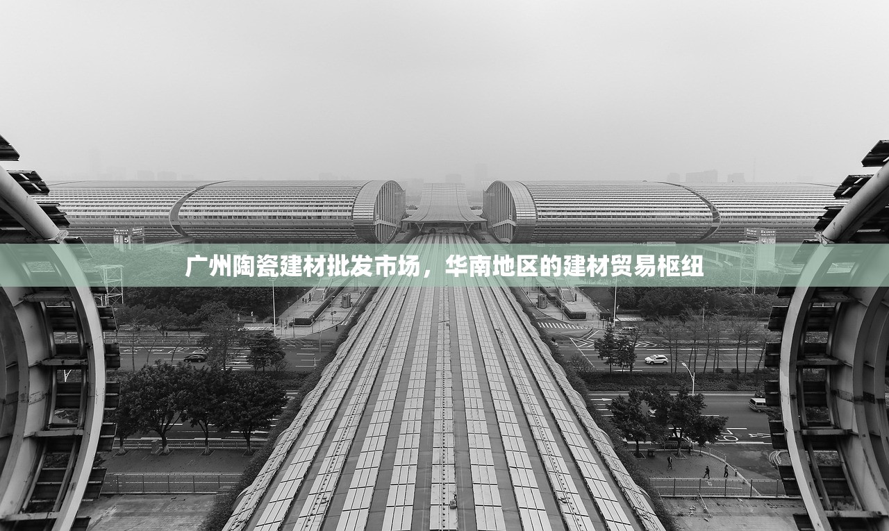 广州陶瓷建材批发市场，华南地区的建材贸易枢纽