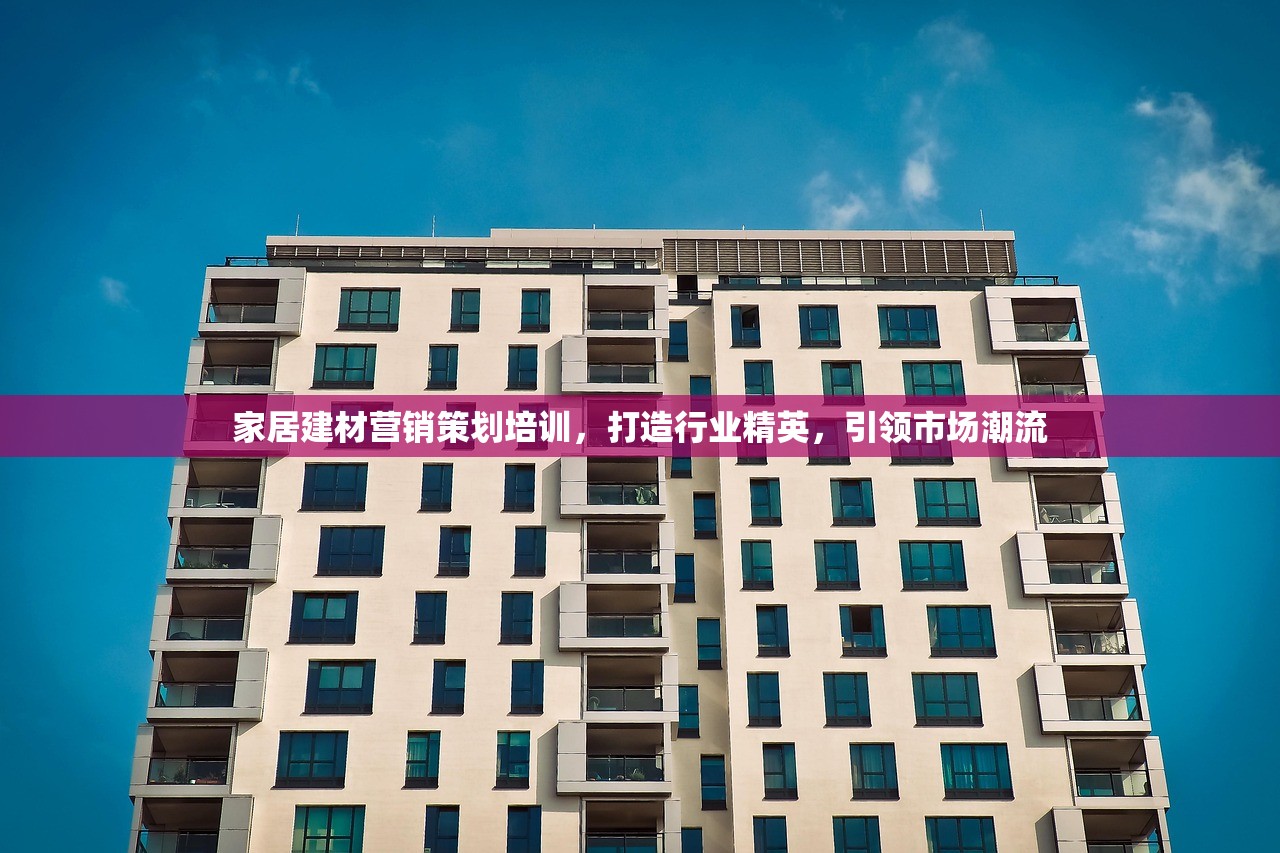 家居建材营销策划培训，打造行业精英，引领市场潮流