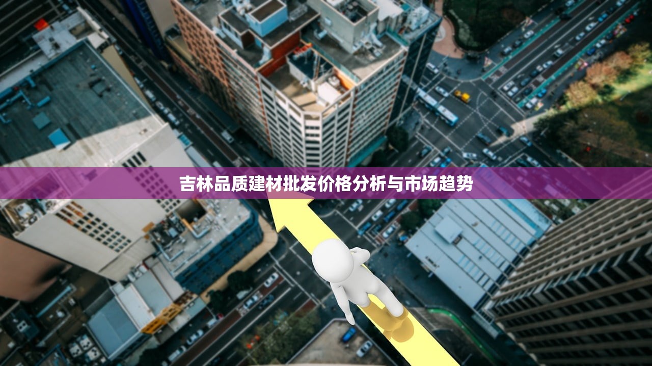 吉林品质建材批发价格分析与市场趋势