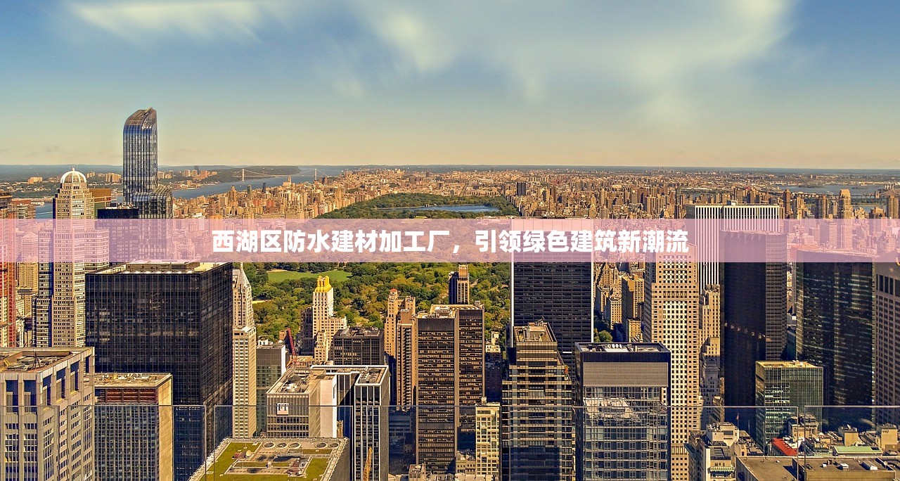 西湖区防水建材加工厂，引领绿色建筑新潮流