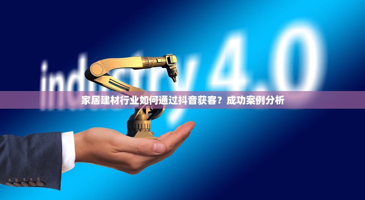家居建材行业如何通过抖音获客？成功案例分析