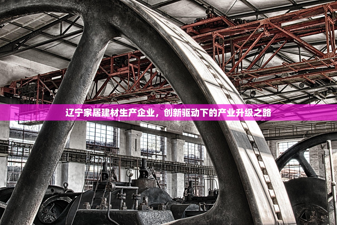 辽宁家居建材生产企业，创新驱动下的产业升级之路