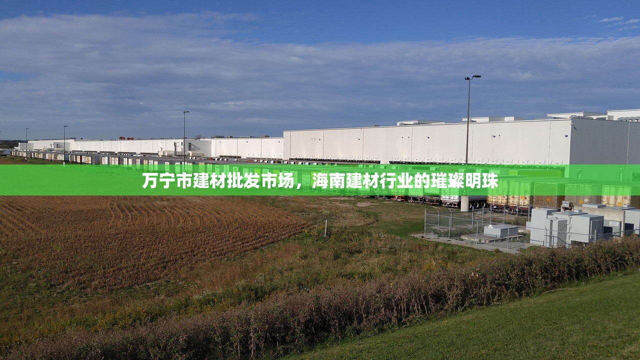 万宁市建材批发市场，海南建材行业的璀璨明珠