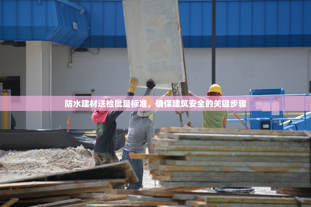 防水建材送检批量标准，确保建筑安全的关键步骤