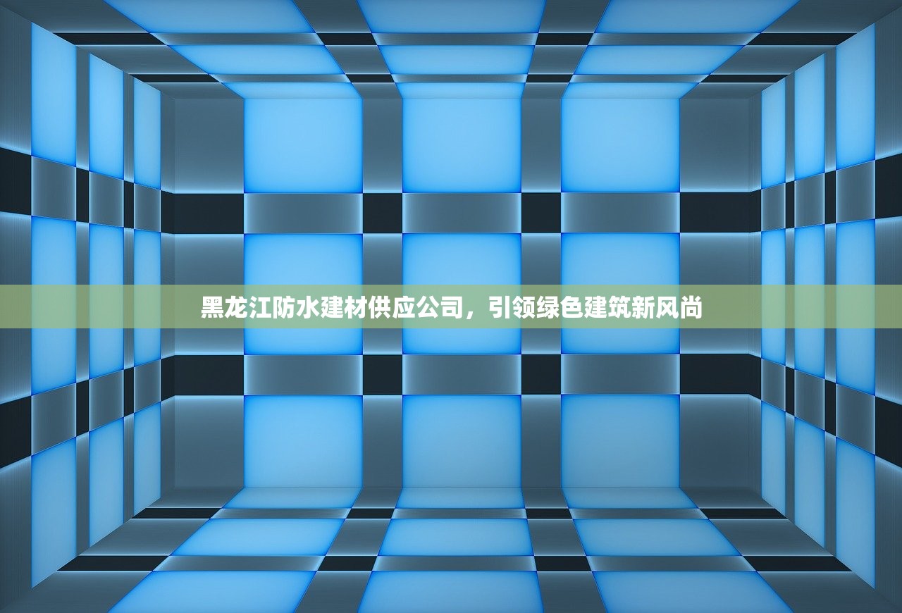 黑龙江防水建材供应公司，引领绿色建筑新风尚