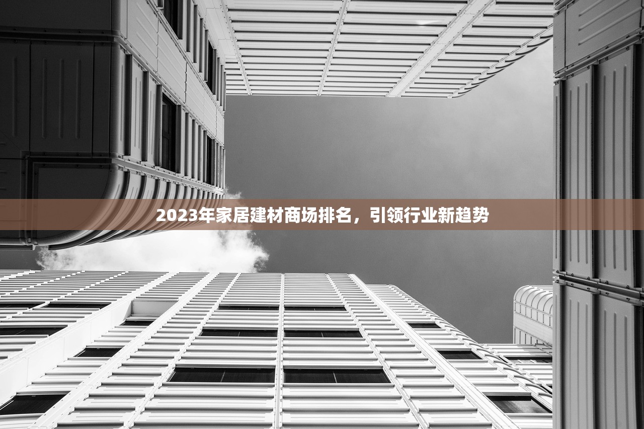 2023年家居建材商场排名，引领行业新趋势