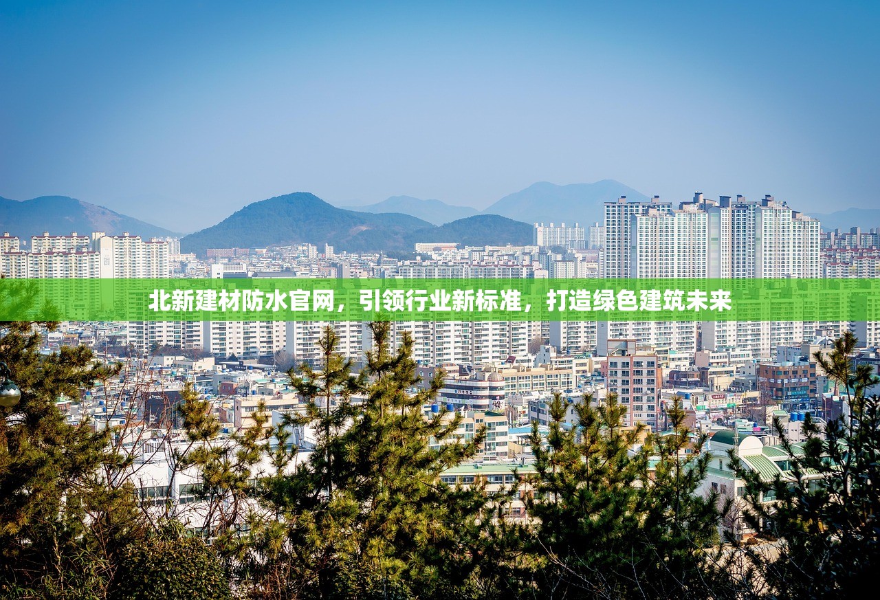 北新建材防水官网，引领行业新标准，打造绿色建筑未来