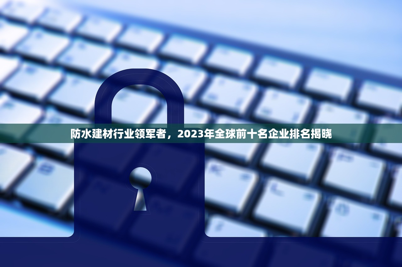 防水建材行业领军者，2023年全球前十名企业排名揭晓