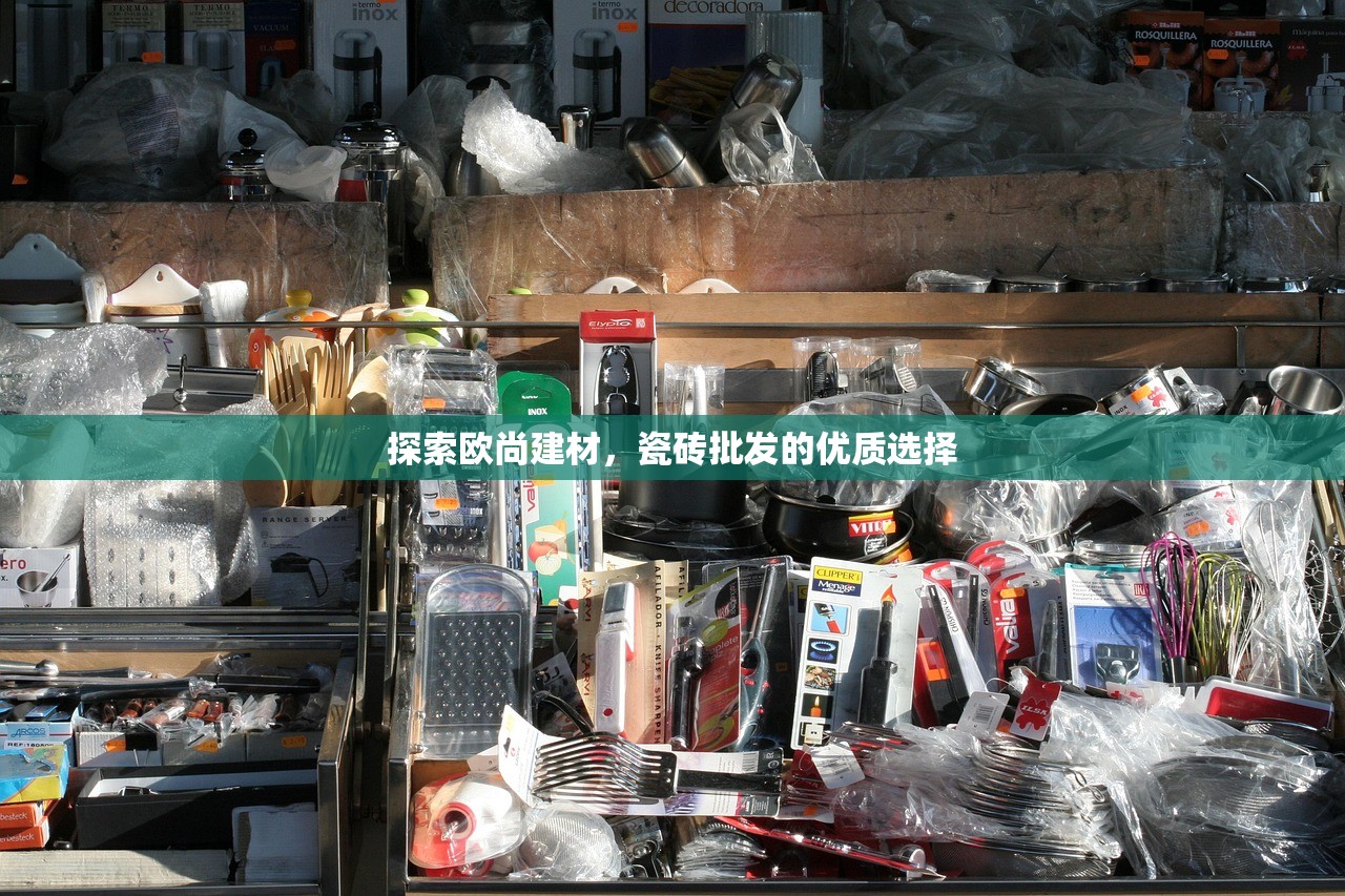 探索欧尚建材，瓷砖批发的优质选择