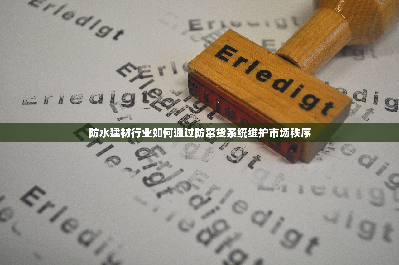 防水建材行业如何通过防窜货系统维护市场秩序