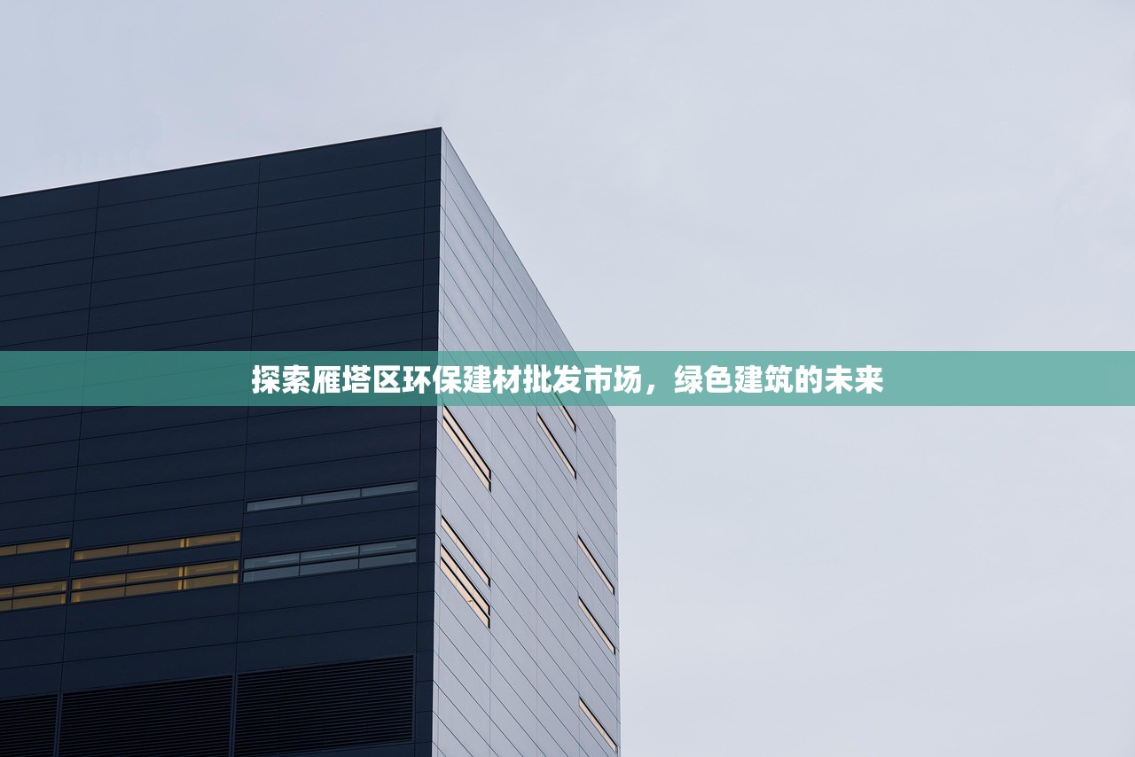 探索雁塔区环保建材批发市场，绿色建筑的未来