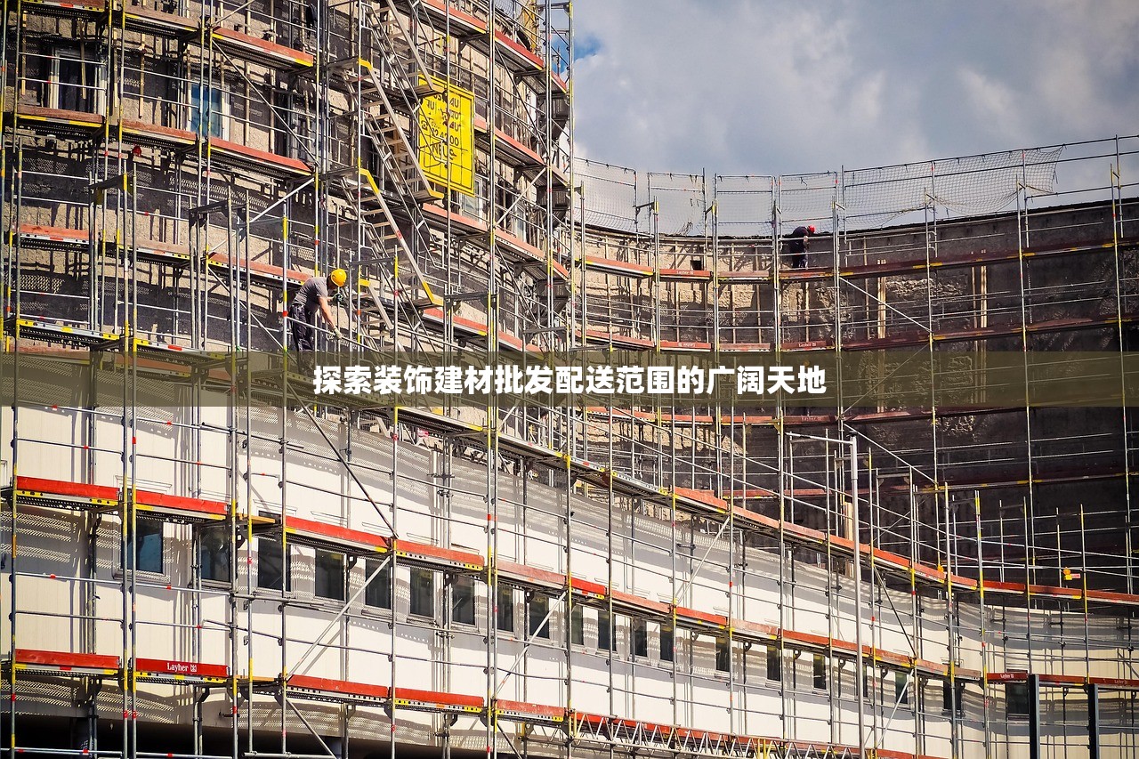 探索装饰建材批发配送范围的广阔天地