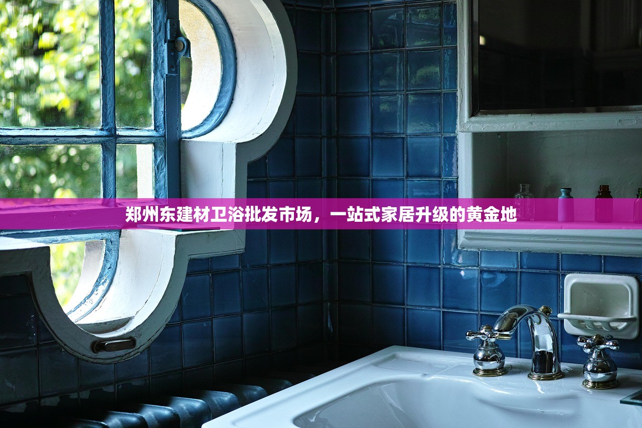 郑州东建材卫浴批发市场，一站式家居升级的黄金地