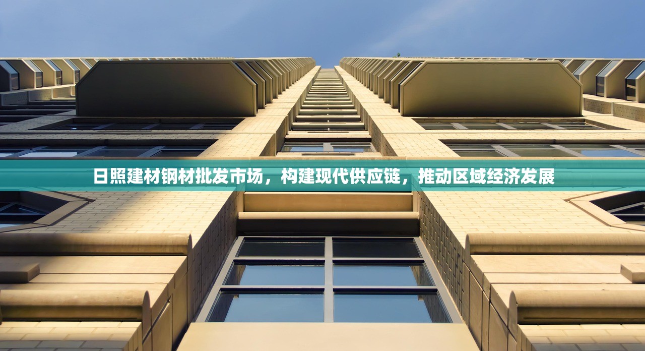 日照建材钢材批发市场，构建现代供应链，推动区域经济发展
